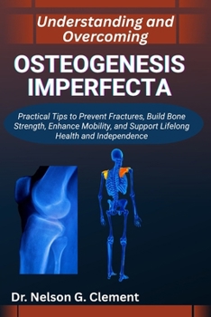 UNDERSTANDING AND OVERCOMING OSTEOGENESIS IMPERFECTA: Practical Tips to Prevent Fractures, Build Bone Strength, Enhance Mobility, and Support Lifelong Health and Independence