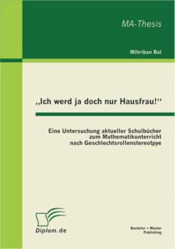 "Ich werd ja doch nur Hausfrau!": Eine Untersuchung aktueller Schulbücher zum Mathematikunterricht nach Geschlechtsrollenstereotpye