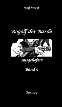 Rogolf der Barde, Schwert, Silberdolch, Oger, Ork, Titan, Zwerg, Magier, Hexe, Dämonen, Schädel-Hirn-Trauma, Koma, Essen auf Rädern, Überfall, finstere Macht,: Ausgeliefert (German Edition)