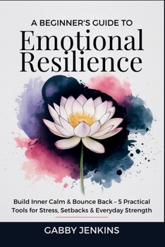 Paperback A Beginner's Guide to Emotional Resilience: Build Inner Calm & Bounce Back - 5 Practical Tools for Stress, Setbacks & Everyday Strength Book
