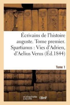 Ecrivains de L'Histoire Auguste. Spartianus: Vies D'Adrien, D'Aelius Verus, Tome 1: de Didius Julianus, de Septime Severe, de Pescennius Niger, de Caracalla Et de Geta.