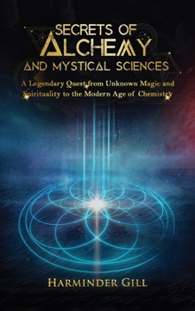 Secrets of Alchemy and Mystical Sciences: A Legendary Quest from Unknown Magic and Spirituality to the Modern Age of Chemistry