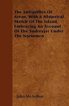 Paperback The Antiquities Of Arran, With A Historical Sketch Of The Island, Embracing An Account Of The Sudreyjar Under The Norsemen Book
