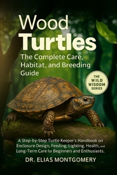Wood Turtles: The Complete Care, Habitat, and Breeding Guide: A Step-by-Step Turtle Keeper’s Handbook on Enclosure Design, Feeding, Lighting, Health, and Long-Term Care for Beginners and Enthusiasts
