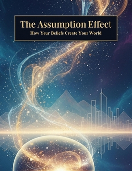 The Assumption Effect: How Your Beliefs Create Your World