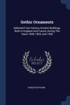 Paperback Gothic Ornaments: Selected From Various Ancient Buildings, Both In England And France, During The Years 1828, 1829, And 1930 Book