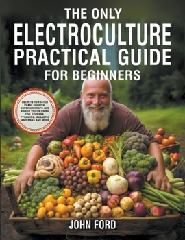 Paperback The Only Electroculture Practical Guide for Beginners: Secrets to Faster Plant Growth, Superior Crops and Bigger Yields Using Coil Coppers, Pyramids, Book