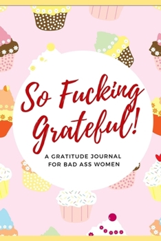 So Fucking Grateful! A Gratitude Journal for Bad Ass Women: Cuss Word Gag Gifts and Swear Word Journal (Profanity Gifts for Women)