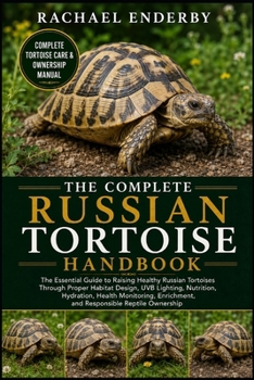 THE COMPLETE RUSSIAN TORTOISE HANDBOOK: The Essential Guide to Raising Healthy Russian Tortoises Through Proper Habitat Design, UVB Lighting, ... Enrichment, and Responsible Reptile Ownership