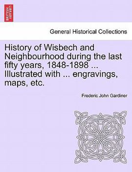 History of Wisbech and Neighborhood, During the Last Fifty Years - 1848-1898