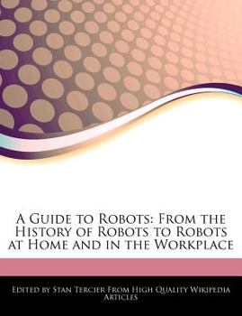 A Guide to Robots : From the History of Robots to Robots at Home and in the Workplace