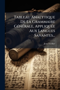 Tableau Analytique de la Grammaire Générale Appliquée Aux Langues Savantes: Dans Lequel on Démontre Les Effets Et Les Usages Et La Nécessité de la Simplifier, de la Compléter