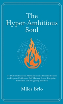 The Hyper-Ambitious Soul: 180 Daily Motivational Affirmations and Short Reflections on Purpose, Fulfillment, Self-Mastery, Focus, Discipline, Surrender, and Navigating Ambition