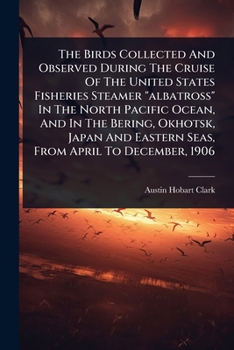Paperback The Birds Collected And Observed During The Cruise Of The United States Fisheries Steamer "albatross" In The North Pacific Ocean, And In The Bering, O Book