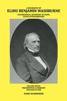 Hardcover A Biography of Elihu Benjamin Washburne Congressman, Secretary of State, Envoy Extraordinary: Volume Seven: Presidential Candidate and End of Life Book