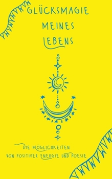 Glücksmagie meines Lebens: Die Möglichkeiten von positiver Energie und Poesie