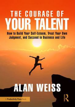 The Courage of Your Talent: How to Build Your Self-Esteem, Trust Your Own Judgment, and Constantly Succeed in Business