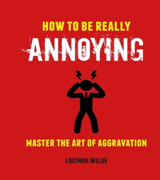 Hardcover How to Be Really Annoying: Master the Art of Aggravation Book