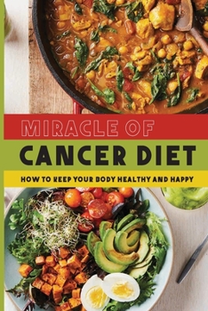 Miracle of Cancer Diet: How to Keep Your Body Healthy and Happy: Cancer Diet Nutrition