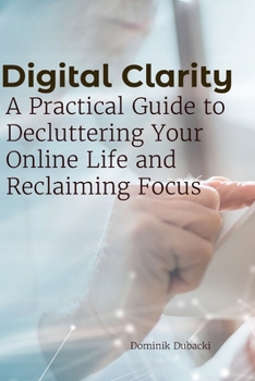 Paperback Digital Clarity: A Practical Guide to Decluttering Your Online Life and Reclaiming Focus Book