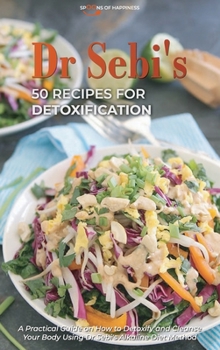 Dr Sebi's 50 Recipes for Detoxification: A Practical Guide on How to Detoxify and Cleanse Your Body Using Dr Sebi's Alkaline Diet Method
