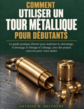 Comment Utiliser Un Tour Métallique Pour Débutants: Le guide pratique illustré pour maîtriser le chariotage, le dressage, le filetage et l'alésage, ... concrets pour votre atelier (French Edition)