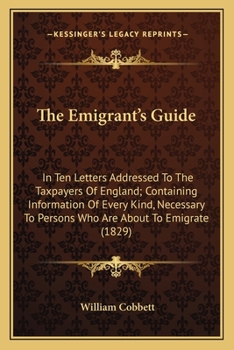 Paperback The Emigrant's Guide: In Ten Letters Addressed To The Taxpayers Of England; Containing Information Of Every Kind, Necessary To Persons Who A Book