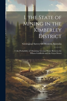 Paperback 1. the State of Mining in the Kimberley District: 2. the Probability of Obtaining Artesian Water Between the Pilbara Goldfields and the Great Desert Book