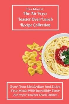 Paperback The Air Fryer Toaster Oven Lunch Recipe Collection: Boost Your Metabolism And Enjoy Your Meals With Incredibly Tasty Air Fryer Toaster Oven Dishes Book