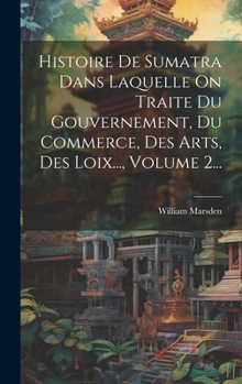 Hardcover Histoire De Sumatra Dans Laquelle On Traite Du Gouvernement, Du Commerce, Des Arts, Des Loix..., Volume 2... [French] Book