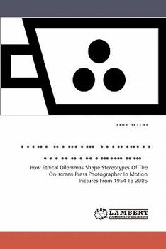 Reviewing the Image of the Photojournalist in Film: How Ethical Dilemmas Shape Stereotypes Of The On-screen Press Photographer In Motion Pictures From 1954 To 2006