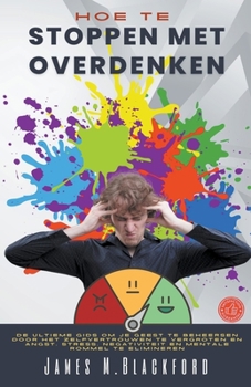 Hoe te Stoppen met Overdenken - De Ultieme Gids om je Geest te Beheersen Door het Zelfvertrouwen te Vergroten en Angst, Stress, Negativiteit en Mental
