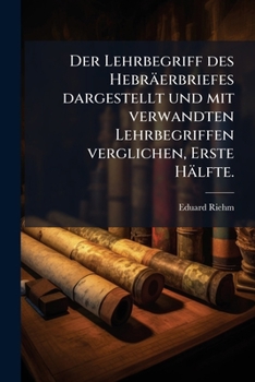 Der Lehrbegriff des Hebräerbriefes: Dargestellt und mit verwandten Lehrbegriffen verglichen