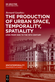 The Production of Urban Space, Temporality, Spatiality : Lyon from 1500 to the 19th Century