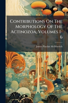 Contributions On The Morphology Of The Actinozoa, Volumes 1-6