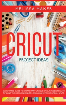 Hardcover Cricut Project Ideas: Illustrated Guide To Create Many Unique Cricut Projects! With Tips and Tricks for Beginners and Advanced for Design Sp Book