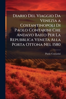 Diario del Viaggio Da Venezia a Costantinopoli Di Paolo Contarini Che Andavo Bailo Per La Repubblica Veneta Alla Porta Ottona Nel 1580: Ora Per La Prima VOLTA Pubblicato