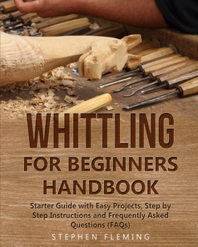 Paperback Whittling for Beginners Handbook: Starter Guide with Easy Projects, Step by Step Instructions and Frequently Asked Questions (FAQs) Book