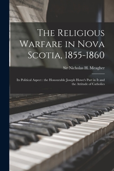 Paperback The Religious Warfare in Nova Scotia, 1855-1860: Its Political Aspect: the Honourable Joseph Howe's Part in It and the Attitude of Catholics Book