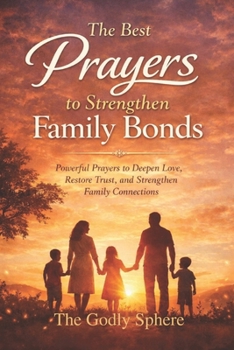 The Best Prayers to Strengthen Family Bonds: Powerful Prayers to Deepen Love, Restore Trust, and Strengthen Family Connections (Blessings of the Family Series)