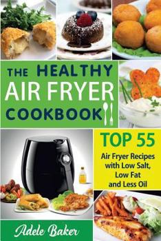 The Healthy Air Fryer Cookbook: Top 55 Air Fryer Recipes with Low Salt, Low Fat and Less Oil