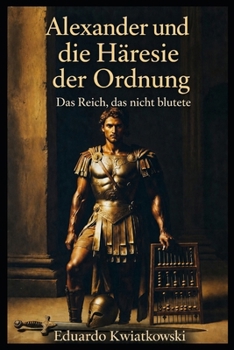 Alexander und die Häresie der Ordnung: Das Reich, das nicht blutete (Alternative Geschichte) (German Edition)
