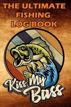 Paperback The Ultimate Fishing Log Book: "Kiss My Bass" - Notebook For The Serious Fisherman To Record Fishing Trip Experiences Book