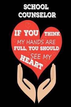 School Counselor If You Think My Hands Are Full, You Should See My Heart: Best School Counselor Ever Appreciation Gift Notebook