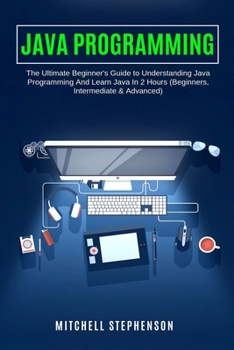 Paperback Java Programming: The Ultimate Beginner's Guide to Understanding Java Programming And Learn Java In 2 Hours (Beginners, Intermediate & A Book