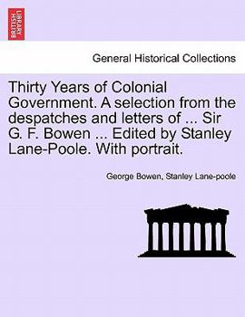 Thirty Years of Colonial Government. A selection from the despatches and letters of ... Sir G. F. Bowen ... Edited by Stanley Lane-Poole. With portrait.
