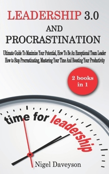 Leadership 3.0  And  Procrastination: Ultimate Guide To Maximize Your Potential, How To Be An Exceptional Team Leader. How to Stop Procrastinating, mastering Your Time And Boosting Your Productivity