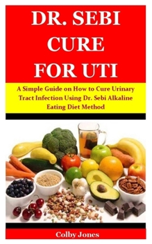 DR. SEBI CURE FOR UTI: A Simple Guide on How to Cure Urinary Tract Infection Using Dr. Sebi Alkaline Eating Diet Method