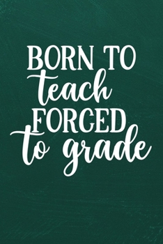 BORN TO TEACH FORCED TO GRADE: Simple teachers gift for under 10 dollars