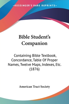 Bible Student's Companion: Containing Bible Textbook, Concordance, Table Of Proper Names, Twelve Maps, Indexes, Etc.